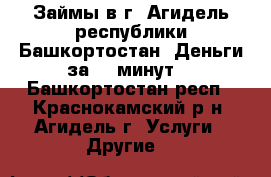 Займы в г. Агидель республики Башкортостан. Деньги за 15 минут. - Башкортостан респ., Краснокамский р-н, Агидель г. Услуги » Другие   